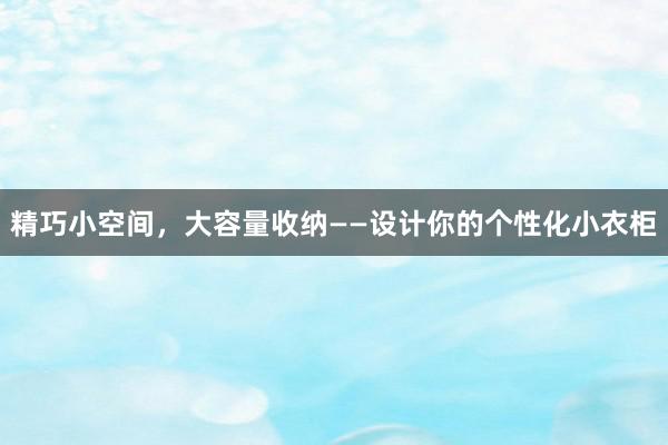 精巧小空间，大容量收纳——设计你的个性化小衣柜