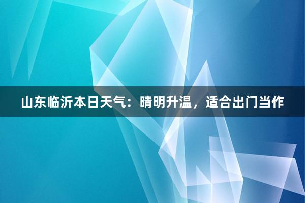 山东临沂本日天气：晴明升温，适合出门当作