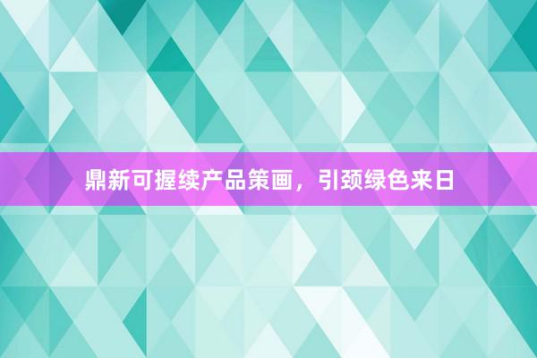 鼎新可握续产品策画，引颈绿色来日